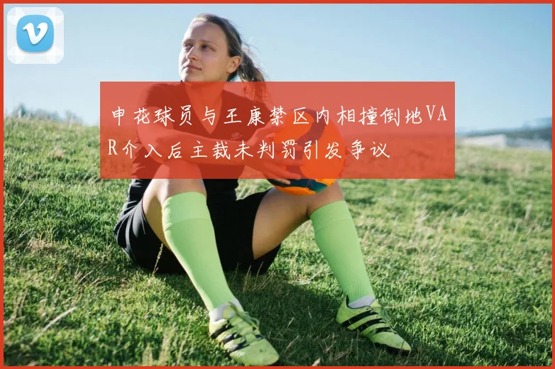 申花球员与王康禁区内相撞倒地VAR介入后主裁未判罚引发争议