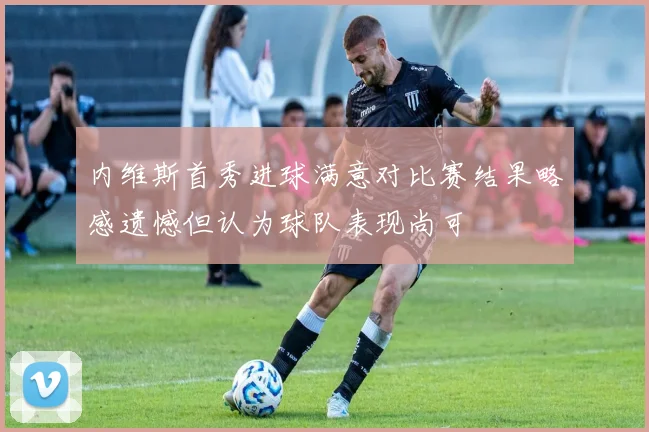 内维斯首秀进球满意对比赛结果略感遗憾但认为球队表现尚可