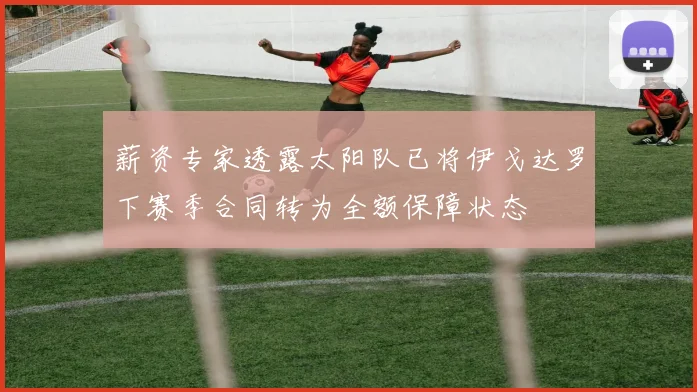 薪资专家透露太阳队已将伊戈达罗下赛季合同转为全额保障状态