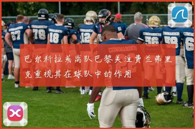 巴尔科拉或离队巴黎关注费兰弗里克重视其在球队中的作用