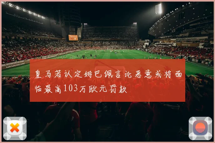 皇马若认定姆巴佩言论恶意或将面临最高103万欧元罚款
