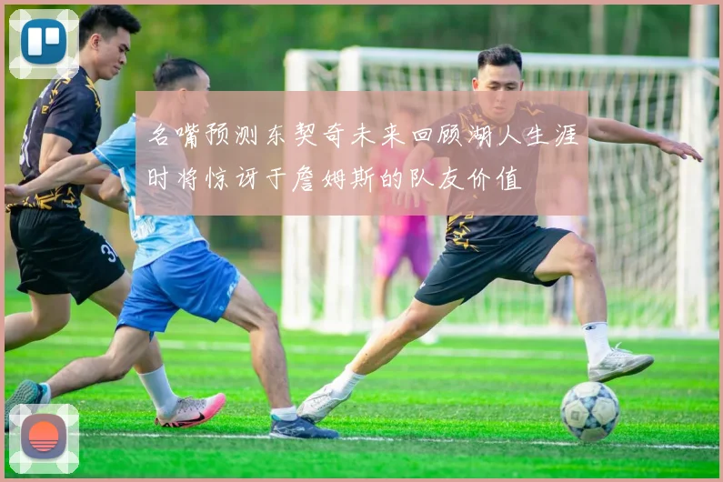 名嘴预测东契奇未来回顾湖人生涯时将惊讶于詹姆斯的队友价值