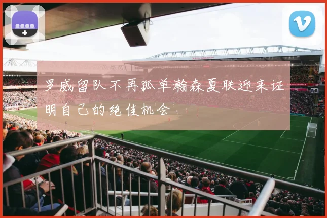 罗威留队不再孤单瀚森夏联迎来证明自己的绝佳机会