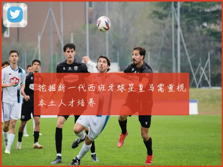 挖掘新一代西班牙球星皇马需重视本土人才培养
