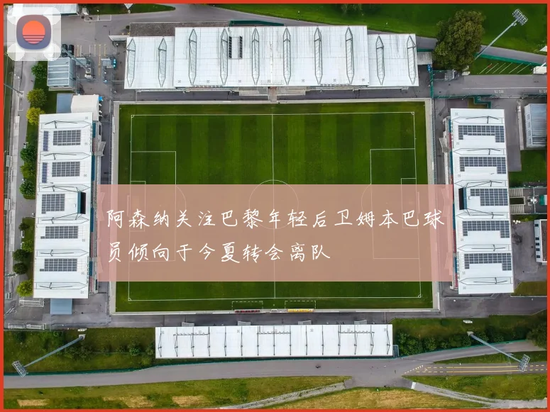 阿森纳关注巴黎年轻后卫姆本巴球员倾向于今夏转会离队