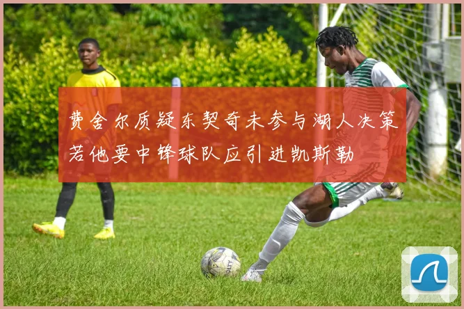 费舍尔质疑东契奇未参与湖人决策若他要中锋球队应引进凯斯勒