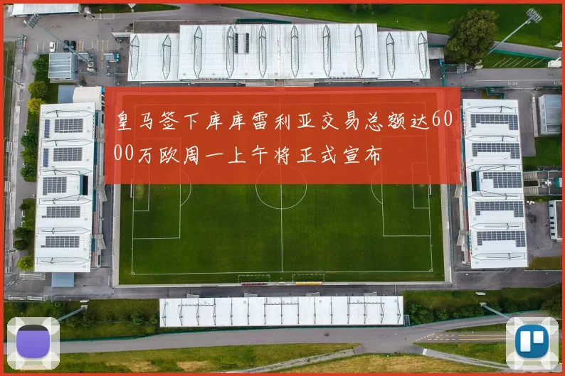 皇马签下库库雷利亚交易总额达6000万欧周一上午将正式宣布