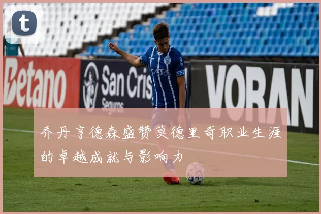 乔丹亨德森盛赞莫德里奇职业生涯的卓越成就与影响力