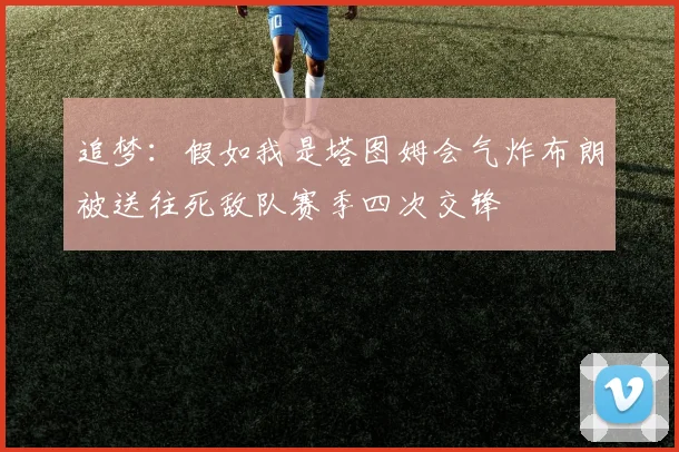 追梦：假如我是塔图姆会气炸布朗被送往死敌队赛季四次交锋