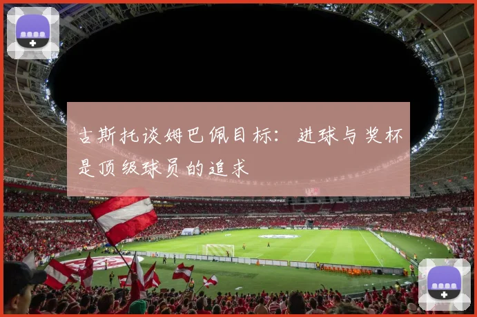 古斯托谈姆巴佩目标：进球与奖杯是顶级球员的追求