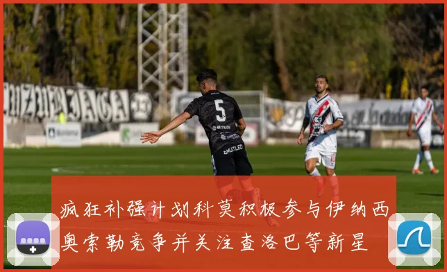 疯狂补强计划科莫积极参与伊纳西奥索勒竞争并关注查洛巴等新星