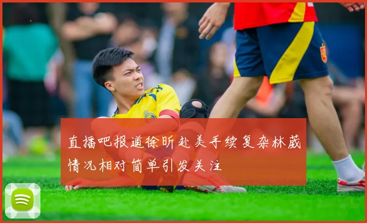 直播吧报道徐昕赴美手续复杂林葳情况相对简单引发关注