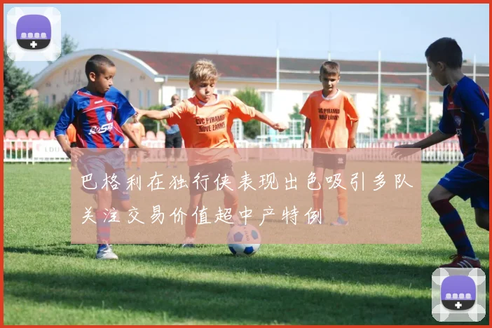 巴格利在独行侠表现出色吸引多队关注交易价值超中产特例