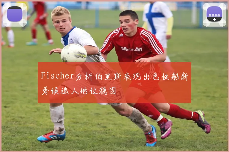 Fischer分析伯里斯表现出色快船新秀候选人地位稳固