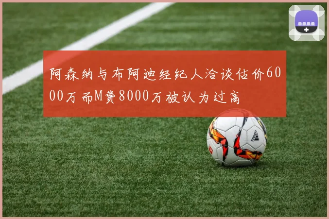 阿森纳与布阿迪经纪人洽谈估价6000万而M费8000万被认为过高