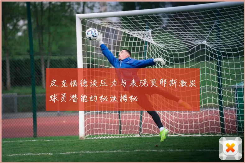 皮克福德谈压力与表现莫耶斯激发球员潜能的秘诀揭秘