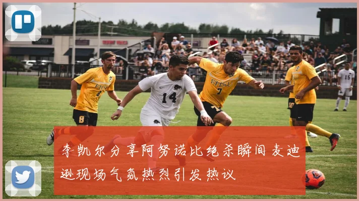 李凯尔分享阿努诺比绝杀瞬间麦迪逊现场气氛热烈引发热议