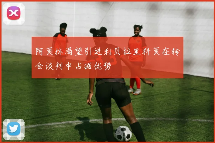阿莫林渴望引进利贝拉里科莫在转会谈判中占据优势