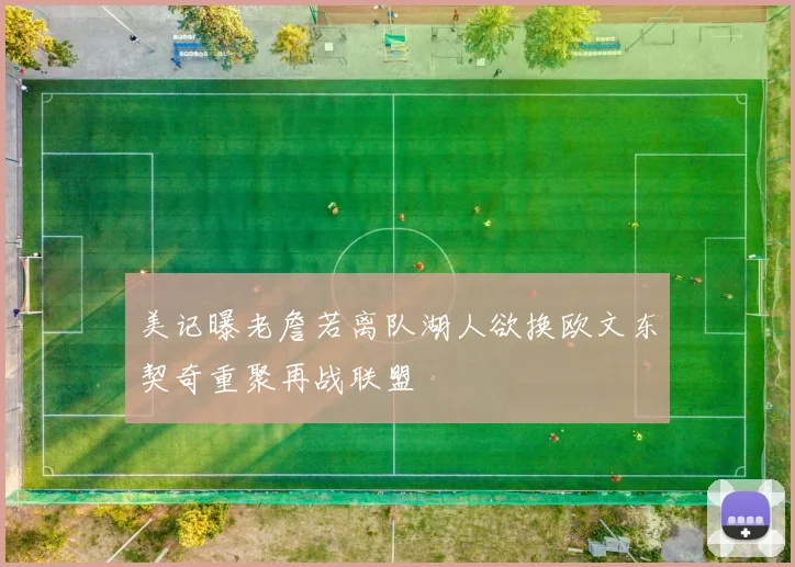 美记曝老詹若离队湖人欲换欧文东契奇重聚再战联盟