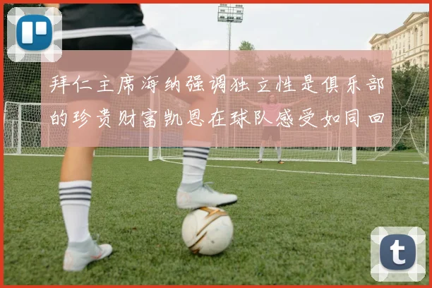 拜仁主席海纳强调独立性是俱乐部的珍贵财富凯恩在球队感受如同回家般自在