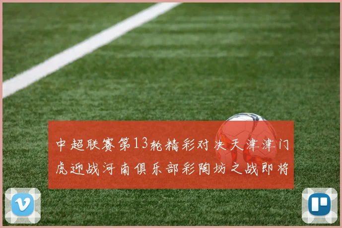 中超联赛第13轮精彩对决天津津门虎迎战河南俱乐部彩陶坊之战即将开启