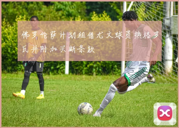 佛罗伦萨计划租借尤文球员热格罗瓦并附加买断条款