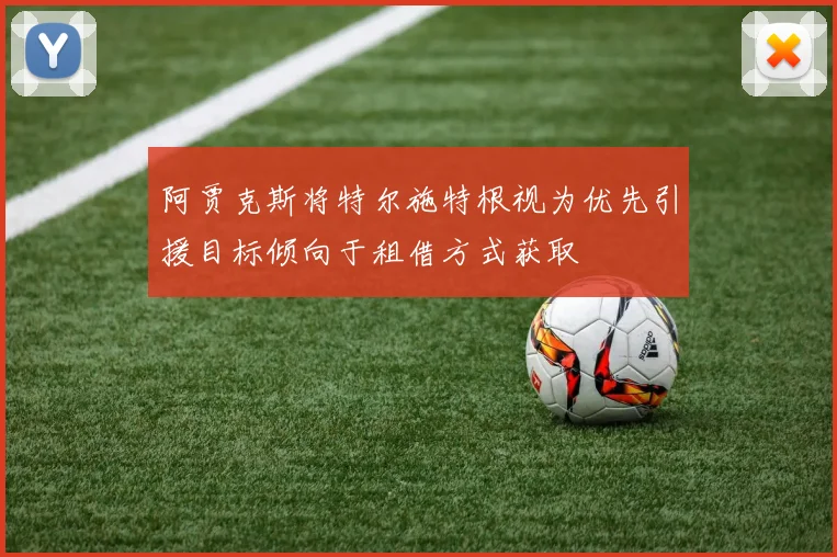 阿贾克斯将特尔施特根视为优先引援目标倾向于租借方式获取