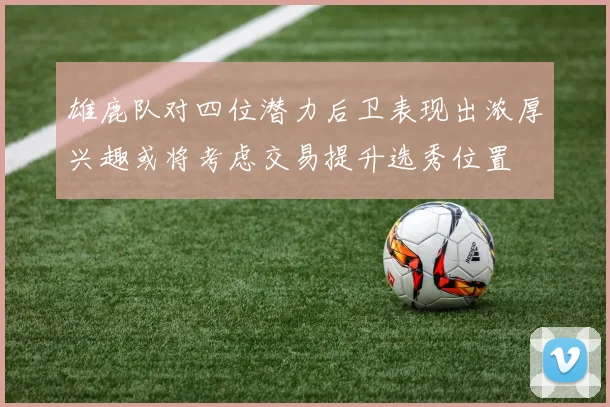 雄鹿队对四位潜力后卫表现出浓厚兴趣或将考虑交易提升选秀位置