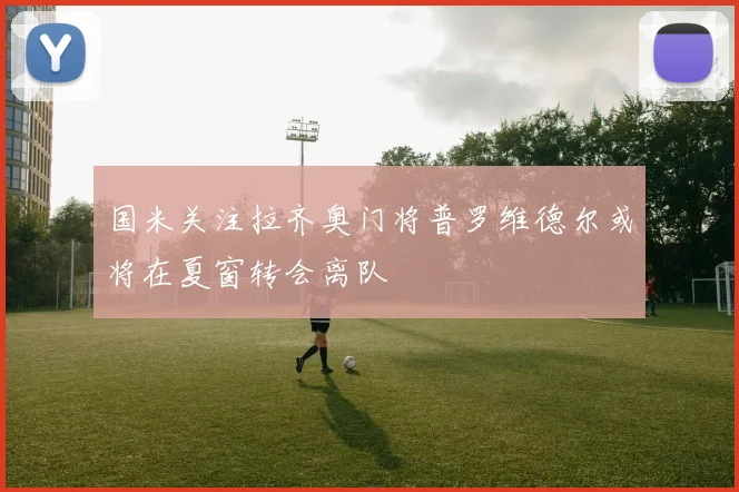 国米关注拉齐奥门将普罗维德尔或将在夏窗转会离队